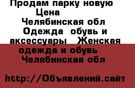 Продам парку новую › Цена ­ 2 300 - Челябинская обл. Одежда, обувь и аксессуары » Женская одежда и обувь   . Челябинская обл.